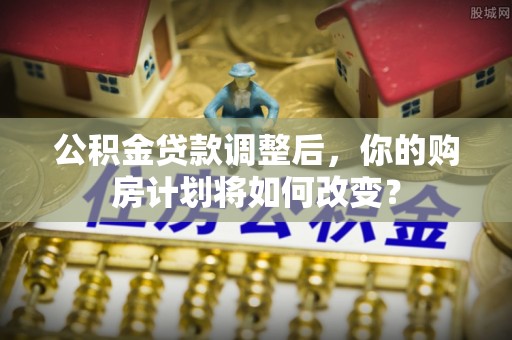 虎丘公积金贷款调整后，你的购房计划将如何改变？