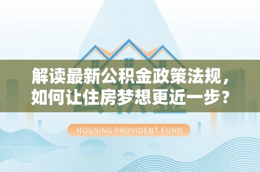 虎丘解读最新公积金政策法规，如何让住房梦想更近一步？