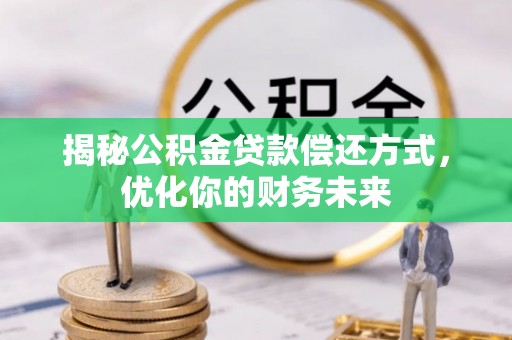 虎丘揭秘公积金贷款偿还方式，优化你的财务未来
