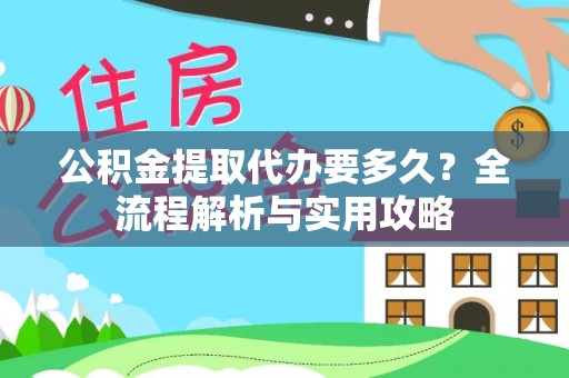 虎丘公积金提取代办要多久？全流程解析与实用攻略