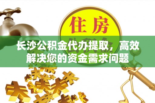 虎丘长沙公积金代办提取，高效解决您的资金需求问题