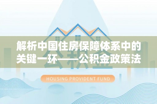 虎丘解析中国住房保障体系中的关键一环——公积金政策法规的演变与影响