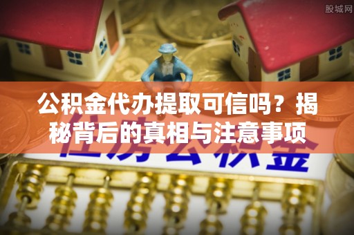 虎丘公积金代办提取可信吗？揭秘背后的真相与注意事项