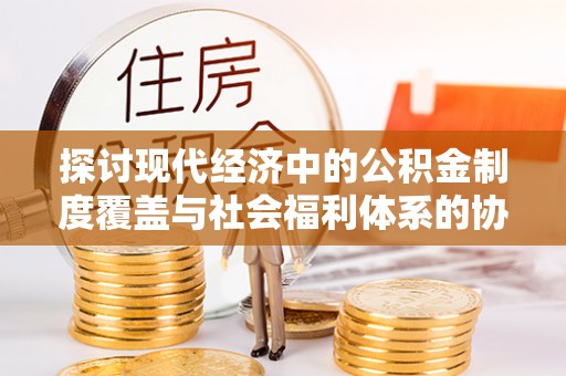 虎丘探讨现代经济中的公积金制度覆盖与社会福利体系的协同发展