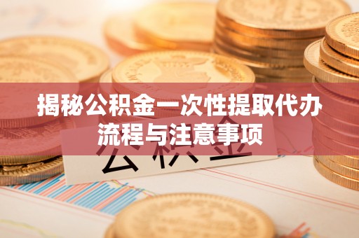 虎丘揭秘公积金一次性提取代办流程与注意事项
