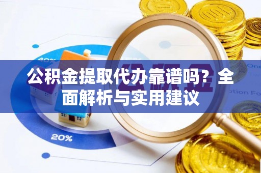 虎丘公积金提取代办靠谱吗？全面解析与实用建议
