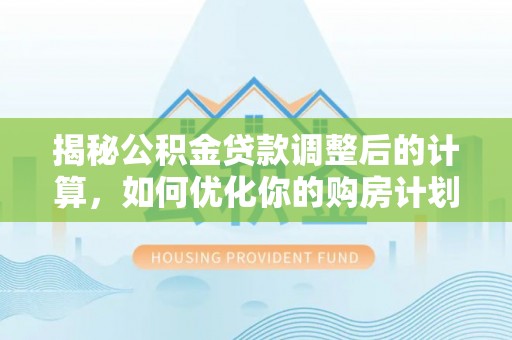 虎丘揭秘公积金贷款调整后的计算，如何优化你的购房计划