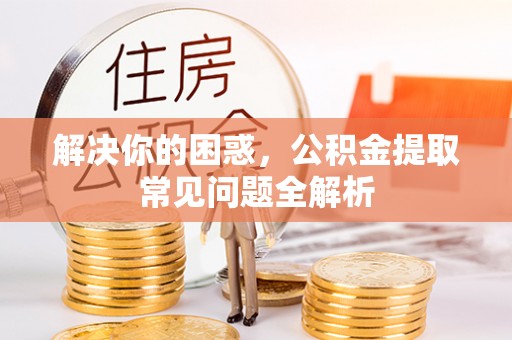 虎丘解决你的困惑，公积金提取常见问题全解析