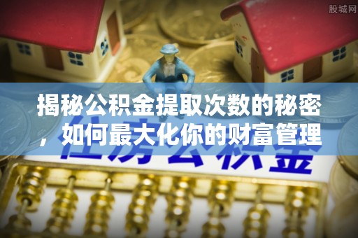 虎丘揭秘公积金提取次数的秘密，如何最大化你的财富管理