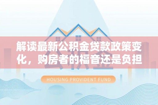 虎丘解读最新公积金贷款政策变化，购房者的福音还是负担？