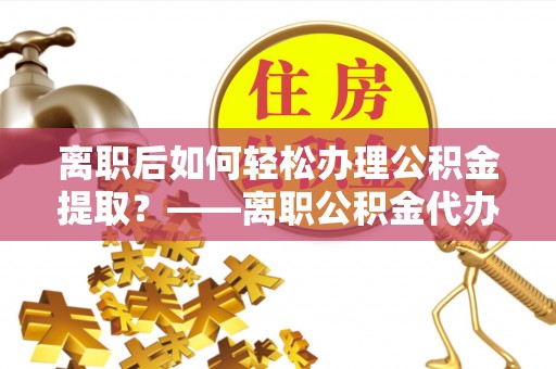 虎丘离职后如何轻松办理公积金提取？——离职公积金代办提取服务详解