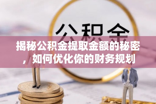 虎丘揭秘公积金提取金额的秘密，如何优化你的财务规划