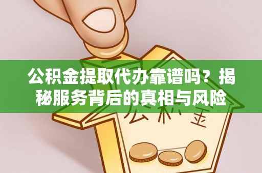 虎丘公积金提取代办靠谱吗？揭秘服务背后的真相与风险