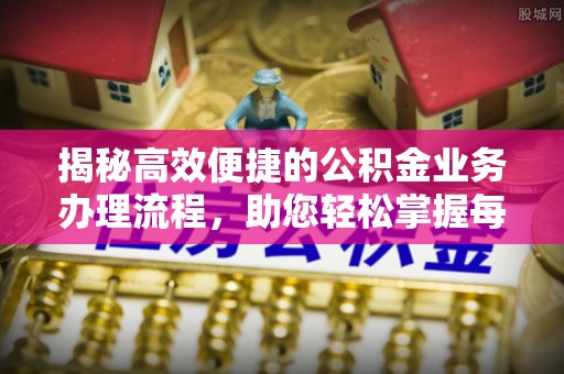 虎丘揭秘高效便捷的公积金业务办理流程，助您轻松掌握每一步