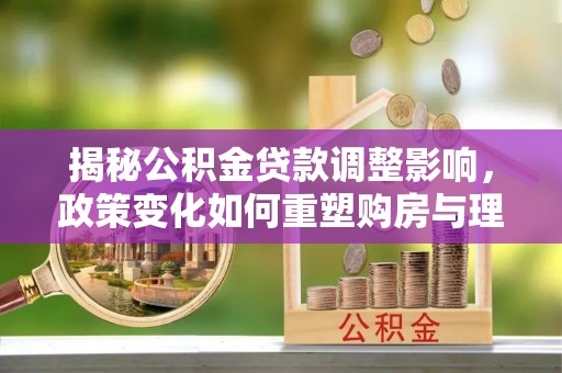 虎丘揭秘公积金贷款调整影响，政策变化如何重塑购房与理财规划