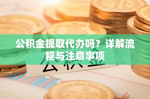虎丘公积金提取代办吗？详解流程与注意事项