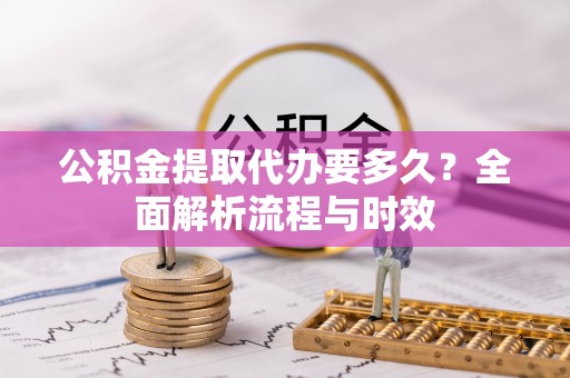 虎丘公积金提取代办要多久？全面解析流程与时效