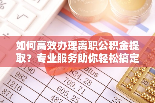 虎丘如何高效办理离职公积金提取？专业服务助你轻松搞定