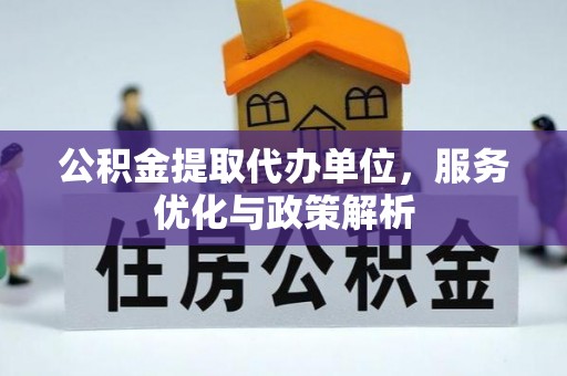 虎丘公积金提取代办单位，服务优化与政策解析