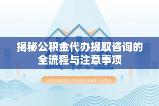 虎丘揭秘公积金代办提取咨询的全流程与注意事项