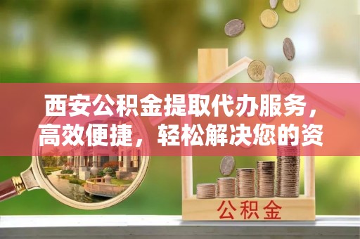 虎丘西安公积金提取代办服务，高效便捷，轻松解决您的资金需求