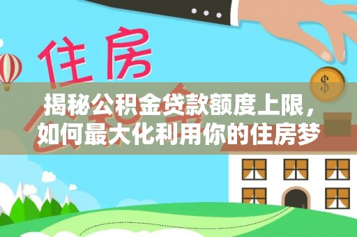 虎丘揭秘公积金贷款额度上限，如何最大化利用你的住房梦？