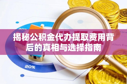 虎丘揭秘公积金代办提取费用背后的真相与选择指南