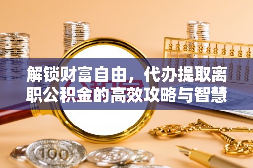 虎丘解锁财富自由，代办提取离职公积金的高效攻略与智慧选择