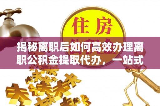 虎丘揭秘离职后如何高效办理离职公积金提取代办，一站式服务全解析