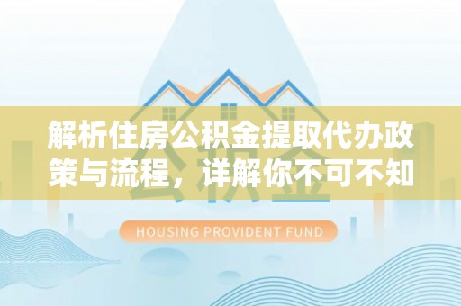 虎丘解析住房公积金提取代办政策与流程，详解你不可不知的关键点