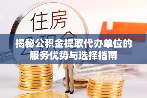 虎丘揭秘公积金提取代办单位的服务优势与选择指南
