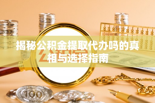 虎丘揭秘公积金提取代办吗的真相与选择指南