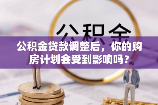 虎丘公积金贷款调整后，你的购房计划会受到影响吗？