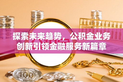 虎丘探索未来趋势，公积金业务创新引领金融服务新篇章