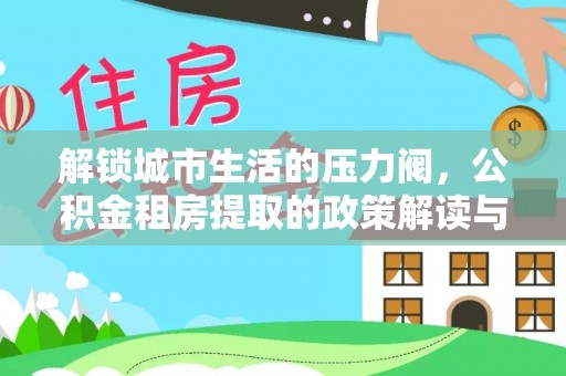 虎丘解锁城市生活的压力阀，公积金租房提取的政策解读与实践指南