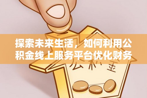 虎丘探索未来生活，如何利用公积金线上服务平台优化财务管理