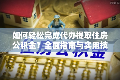 虎丘如何轻松完成代办提取住房公积金？全面指南与实用技巧