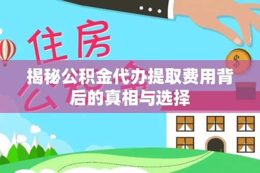 虎丘揭秘公积金代办提取费用背后的真相与选择