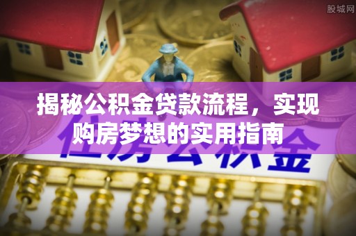 虎丘揭秘公积金贷款流程，实现购房梦想的实用指南