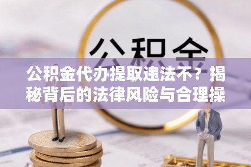 虎丘公积金代办提取违法不？揭秘背后的法律风险与合理操作