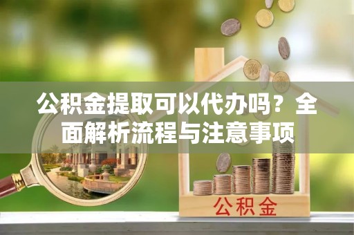 虎丘公积金提取可以代办吗？全面解析流程与注意事项