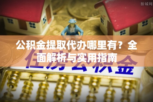 虎丘公积金提取代办哪里有？全面解析与实用指南