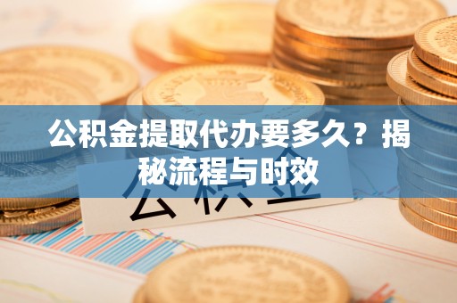 虎丘公积金提取代办要多久？揭秘流程与时效