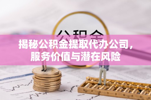 虎丘揭秘公积金提取代办公司，服务价值与潜在风险
