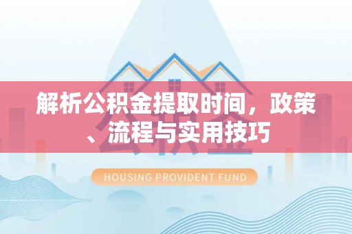 虎丘解析公积金提取时间，政策、流程与实用技巧