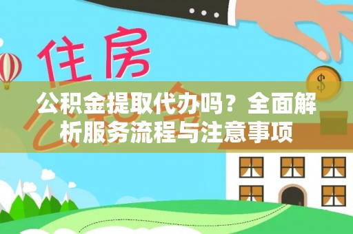 虎丘公积金提取代办吗？全面解析服务流程与注意事项