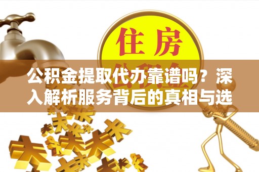 虎丘公积金提取代办靠谱吗？深入解析服务背后的真相与选择指南