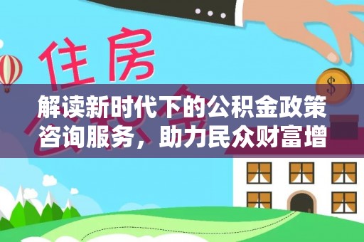 虎丘解读新时代下的公积金政策咨询服务，助力民众财富增值与安居梦想