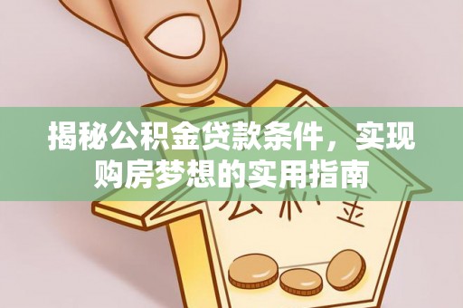 虎丘揭秘公积金贷款条件，实现购房梦想的实用指南