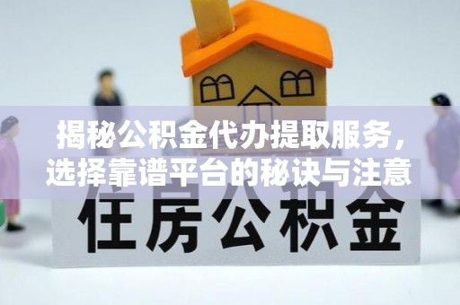 虎丘揭秘公积金代办提取服务，选择靠谱平台的秘诀与注意事项